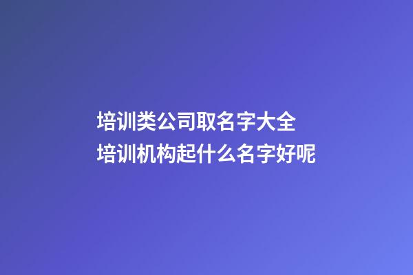 培训类公司取名字大全 培训机构起什么名字好呢-第1张-公司起名-玄机派